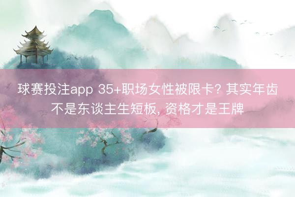 球赛投注app 35+职场女性被限卡? 其实年齿不是东谈主生短板， 资格才是王牌
