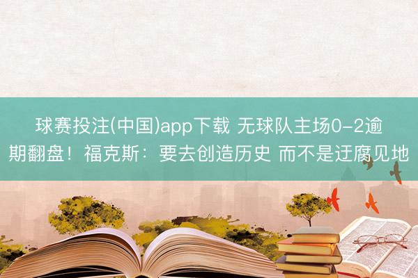 球赛投注(中国)app下载 无球队主场0-2逾期翻盘！福克斯：要去创造历史 而不是迂腐见地
