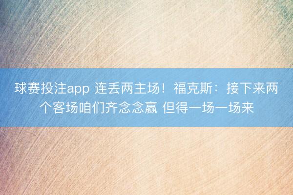 球赛投注app 连丢两主场！福克斯：接下来两个客场咱们齐念念赢 但得一场一场来