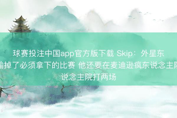 球赛投注中国app官方版下载 Skip：外星东说念主输掉了必须拿下的比赛 他还要在麦迪逊疯东说念主院打两场