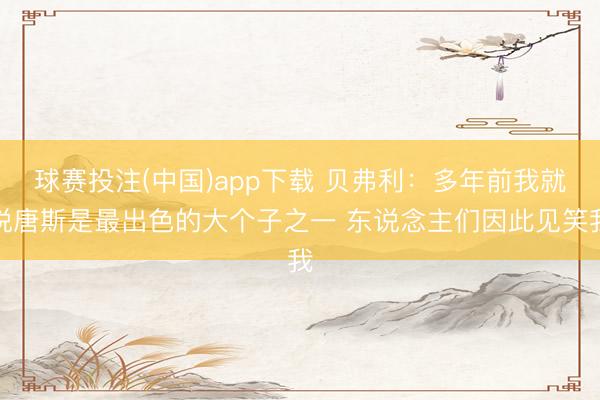 球赛投注(中国)app下载 贝弗利：多年前我就说唐斯是最出色的大个子之一 东说念主们因此见笑我