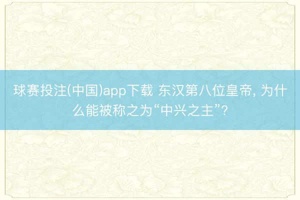 球赛投注(中国)app下载 东汉第八位皇帝， 为什么能被称之为“中兴之主”?