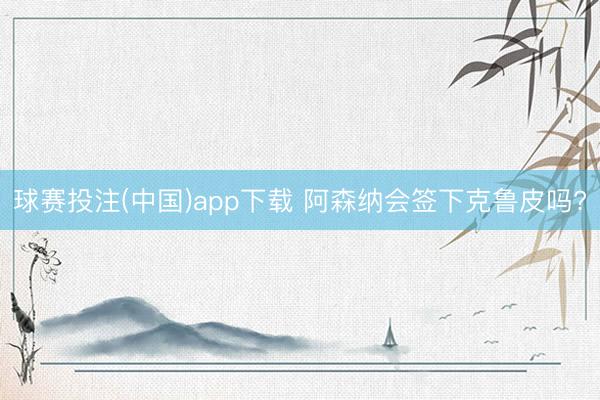 球赛投注(中国)app下载 阿森纳会签下克鲁皮吗?