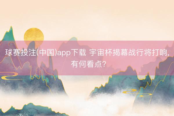 球赛投注(中国)app下载 宇宙杯揭幕战行将打响, 有何看点?