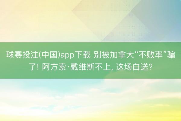 球赛投注(中国)app下载 别被加拿大“不败率”骗了! 阿方索·戴维斯不上， 这场白送?