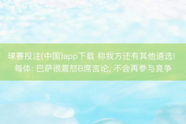 球赛投注(中国)app下载 称我方还有其他遴选! 每体: 巴萨很震怒B席言论， 不会再参与竞争
