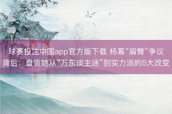 球赛投注中国app官方版下载 杨幂“扁臀”争议背后：盘货她从“万东谈主迷”到实力派的5大改变