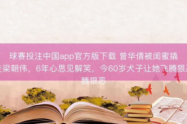 球赛投注中国app官方版下载 曾华倩被闺蜜撬走梁朝伟，6年心思见解笑，今60岁犬子让她飞腾狠恶