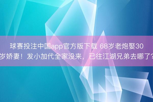 球赛投注中国app官方版下载 68岁老炮娶30岁娇妻！发小加代全家没来，已往江湖兄弟去哪了？