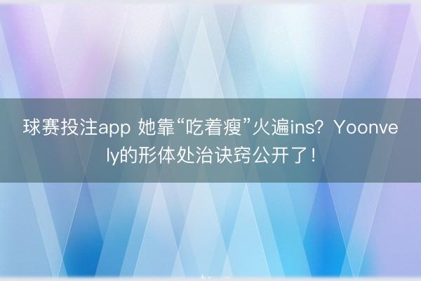 球赛投注app 她靠“吃着瘦”火遍ins？Yoonvely的形体处治诀窍公开了！