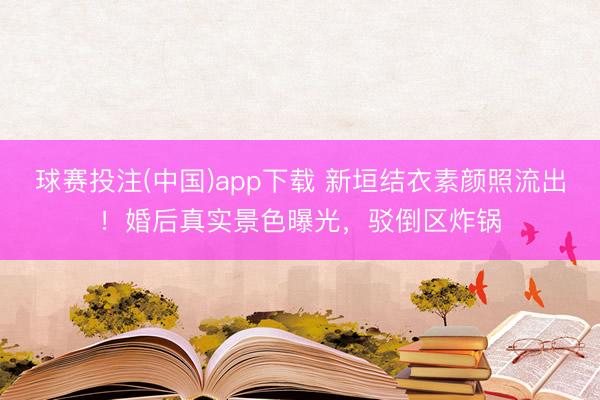 球赛投注(中国)app下载 新垣结衣素颜照流出！婚后真实景色曝光，驳倒区炸锅