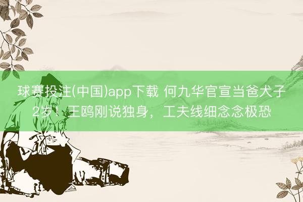 球赛投注(中国)app下载 何九华官宣当爸犬子2岁！王鸥刚说独身，工夫线细念念极恐