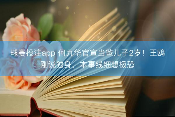 球赛投注app 何九华官宣当爸儿子2岁！王鸥刚说独身，本事线细想极恐