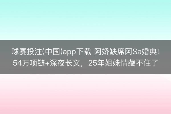 球赛投注(中国)app下载 阿娇缺席阿Sa婚典!54万项链+深夜长文,25年姐妹情藏不住了