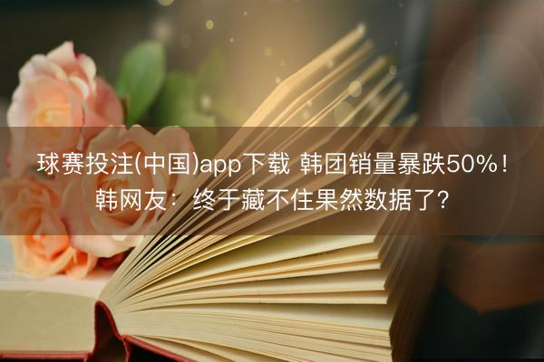 球赛投注(中国)app下载 韩团销量暴跌50%！韩网友：终于藏不住果然数据了？