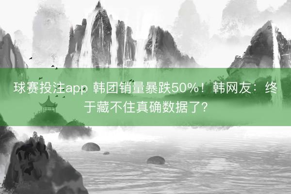 球赛投注app 韩团销量暴跌50%！韩网友：终于藏不住真确数据了？