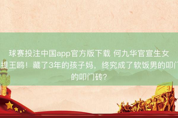球赛投注中国app官方版下载 何九华官宣生女却不提王鸥！藏了3年的孩子妈，终究成了软饭男的叩门砖？