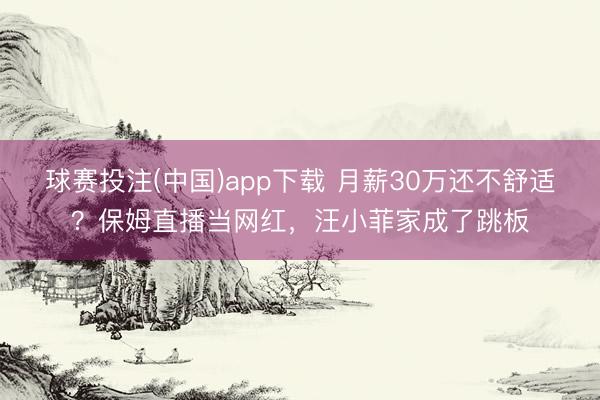 球赛投注(中国)app下载 月薪30万还不舒适？保姆直播当网红，汪小菲家成了跳板