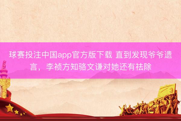 球赛投注中国app官方版下载 直到发现爷爷遗言,李祯方知骆文谦对她还有祛除