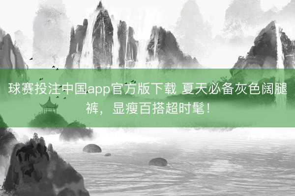 球赛投注中国app官方版下载 夏天必备灰色阔腿裤,显瘦百搭超时髦!