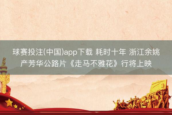 球赛投注(中国)app下载 耗时十年 浙江余姚产芳华公路片《走马不雅花》行将上映