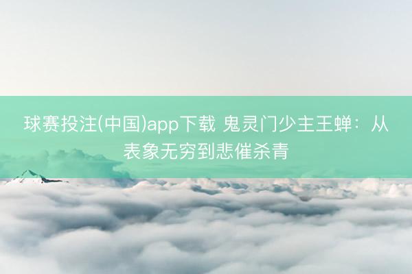 球赛投注(中国)app下载 鬼灵门少主王蝉：从表象无穷到悲催杀青