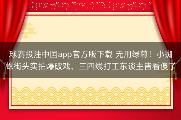 球赛投注中国app官方版下载 无用绿幕!小蜘蛛街头实拍爆破戏,三四线打工东谈主皆看傻了