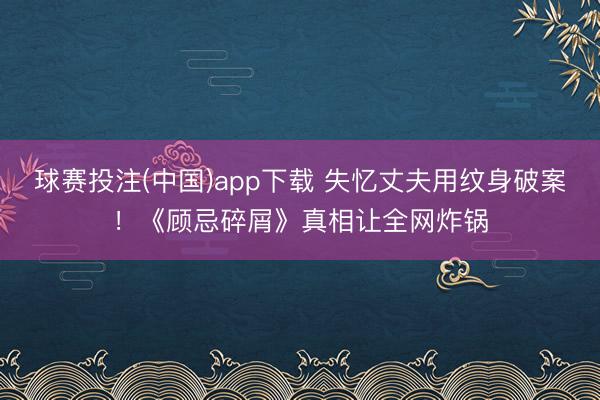 球赛投注(中国)app下载 失忆丈夫用纹身破案!《顾忌碎屑》真相让全网炸锅