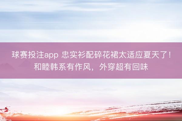 球赛投注app 忠实衫配碎花裙太适应夏天了！和睦韩系有作风，外穿超有回味