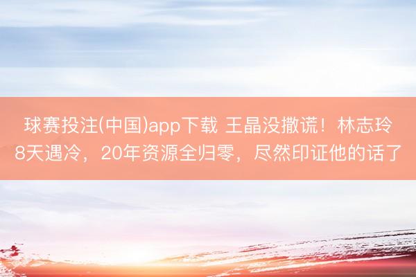 球赛投注(中国)app下载 王晶没撒谎！林志玲8天遇冷，20年资源全归零，尽然印证他的话了