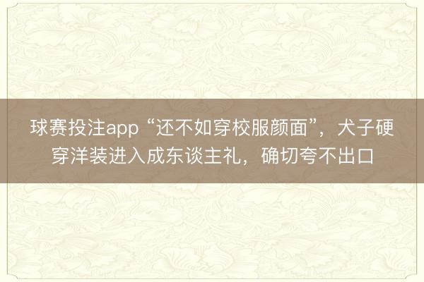 球赛投注app “还不如穿校服颜面”，犬子硬穿洋装进入成东谈主礼，确切夸不出口