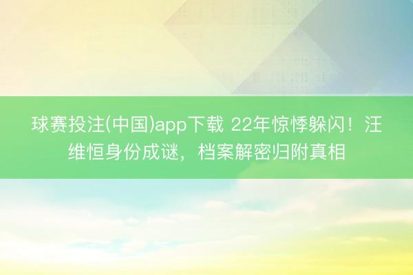 球赛投注(中国)app下载 22年惊悸躲闪！汪维恒身份成谜，档案解密归附真相