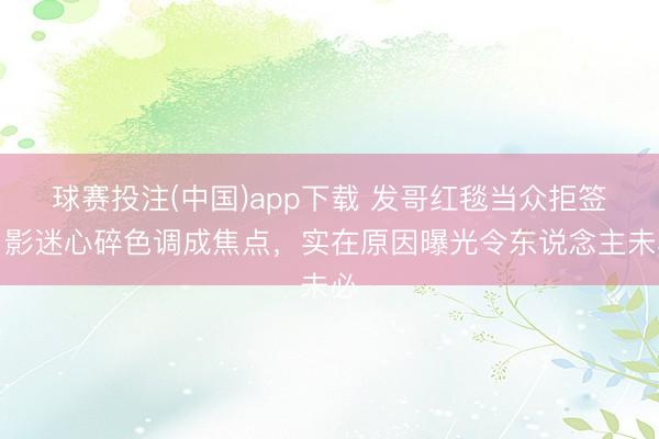 球赛投注(中国)app下载 发哥红毯当众拒签，影迷心碎色调成焦点，实在原因曝光令东说念主未必