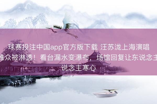 球赛投注中国app官方版下载 汪苏泷上海演唱会不雅众被淋透！看台漏水变瀑布，场馆回复让东说念主寒心