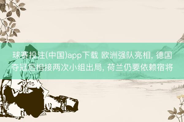 球赛投注(中国)app下载 欧洲强队亮相, 德国夺冠后相接两次小组出局, 荷兰仍要依赖宿将