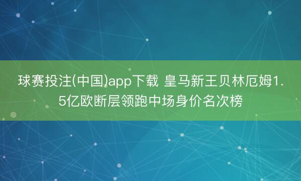 球赛投注(中国)app下载 皇马新王贝林厄姆1.5亿欧断层领跑中场身价名次榜