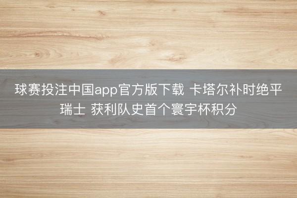 球赛投注中国app官方版下载 卡塔尔补时绝平瑞士 获利队史首个寰宇杯积分