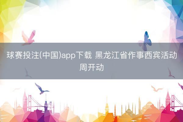 球赛投注(中国)app下载 黑龙江省作事西宾活动周开动