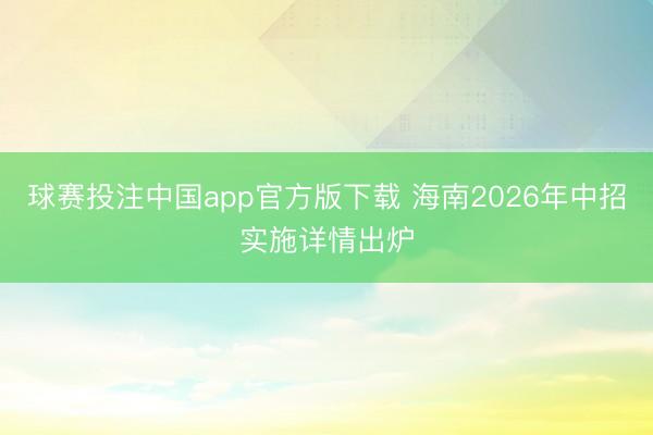 球赛投注中国app官方版下载 海南2026年中招实施详情出炉