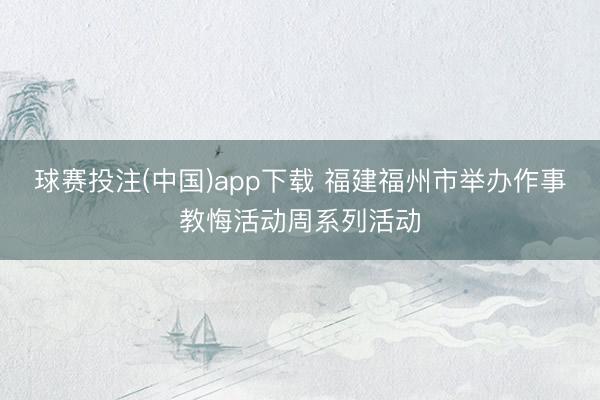 球赛投注(中国)app下载 福建福州市举办作事教悔活动周系列活动