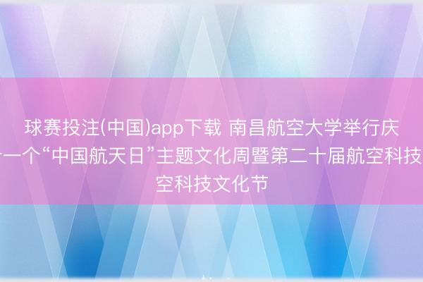 球赛投注(中国)app下载 南昌航空大学举行庆祝第十一个“中国航天日”主题文化周暨第二十届航空科技文化节