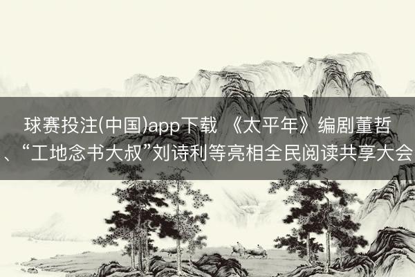 球赛投注(中国)app下载 《太平年》编剧董哲、“工地念书大叔”刘诗利等亮相全民阅读共享大会