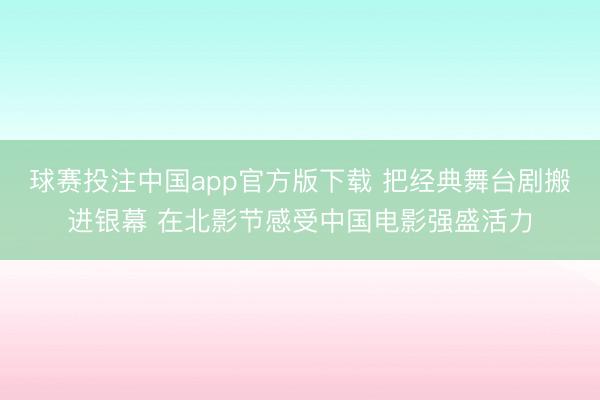 球赛投注中国app官方版下载 把经典舞台剧搬进银幕 在北影节感受中国电影强盛活力