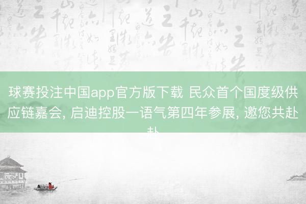 球赛投注中国app官方版下载 民众首个国度级供应链嘉会， 启迪控股一语气第四年参展， 邀您共赴