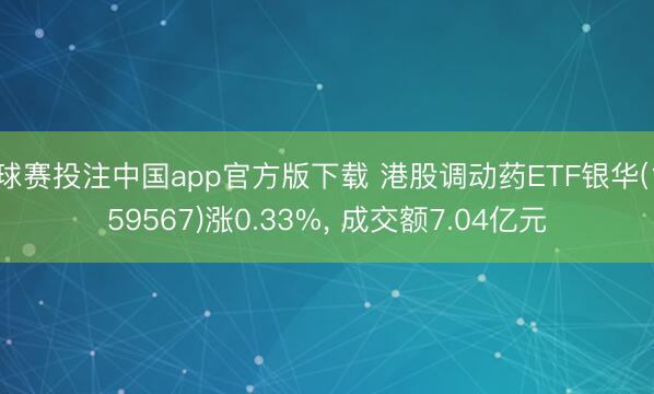 球赛投注中国app官方版下载 港股调动药ETF银华(159567)涨0.33%， 成交额7.04亿元