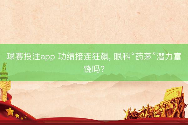 球赛投注app 功绩接连狂飙, 眼科“药茅”潜力富饶吗?