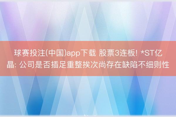 球赛投注(中国)app下载 股票3连板! *ST亿晶: 公司是否插足重整挨次尚存在缺陷不细则性