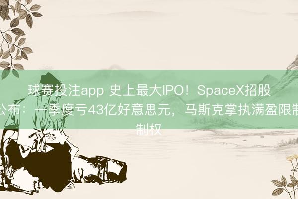 球赛投注app 史上最大IPO！SpaceX招股书公布：一季度亏43亿好意思元，马斯克掌执满盈限制权