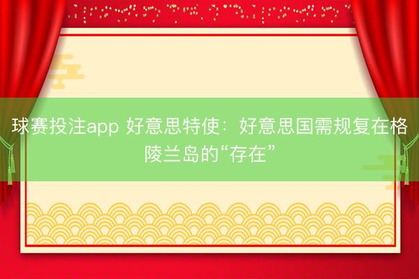 球赛投注app 好意思特使：好意思国需规复在格陵兰岛的“存在”