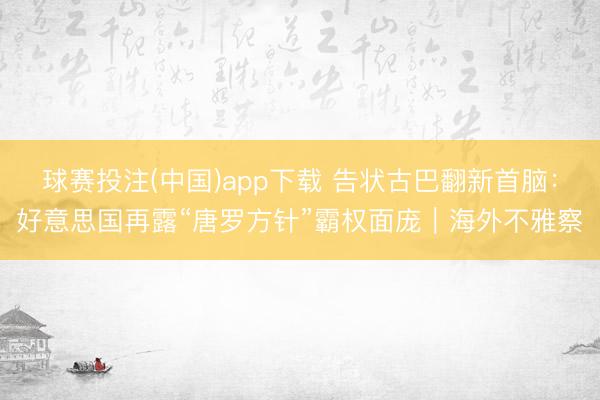 球赛投注(中国)app下载 告状古巴翻新首脑：好意思国再露“唐罗方针”霸权面庞｜海外不雅察